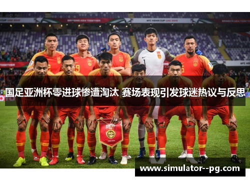 国足亚洲杯零进球惨遭淘汰 赛场表现引发球迷热议与反思