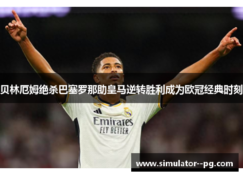 贝林厄姆绝杀巴塞罗那助皇马逆转胜利成为欧冠经典时刻 贝林厄姆绝杀巴塞罗那助皇马逆转胜利成为欧冠经典时刻