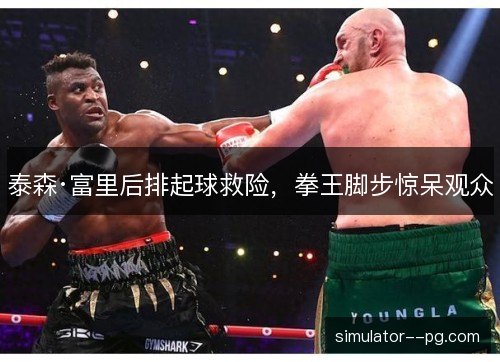 泰森·富里后排起球救险，拳王脚步惊呆观众