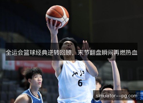 全运会篮球经典逆转回顾，末节翻盘瞬间再燃热血
