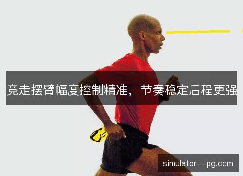 竞走摆臂幅度控制精准,节奏稳定后程更强 竞走摆臂幅度控制精准,节奏稳定后程更强