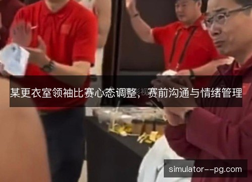 某更衣室领袖比赛心态调整,赛前沟通与情绪管理 某更衣室领袖比赛心态调整,赛前沟通与情绪管理