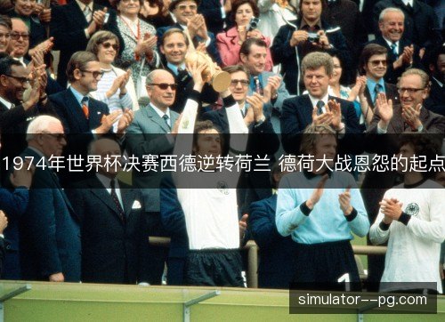 1974年世界杯决赛西德逆转荷兰 德荷大战恩怨的起点